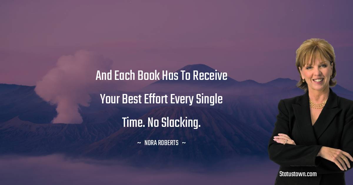 Nora Roberts Quotes - And each book has to receive your best effort every single time. No slacking.