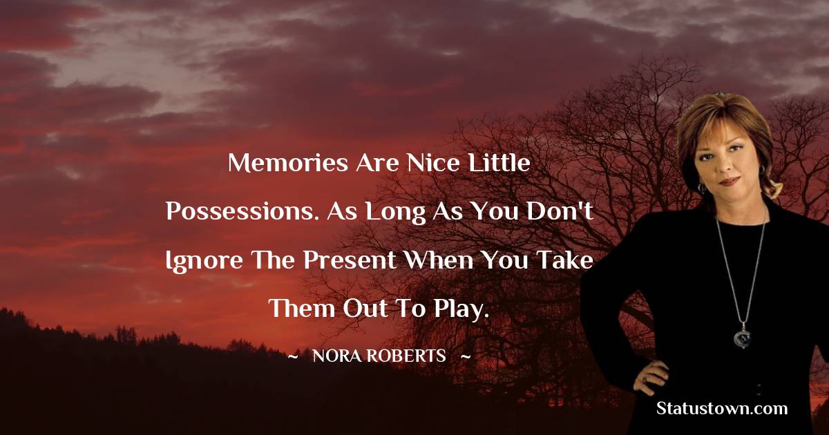 Memories are nice little possessions. As long as you don't ignore the present when you take them out to play.