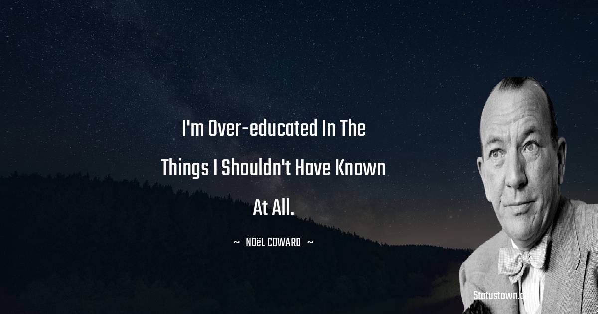 Noël Coward Quotes - I'm over-educated in the things I shouldn't have known at all.