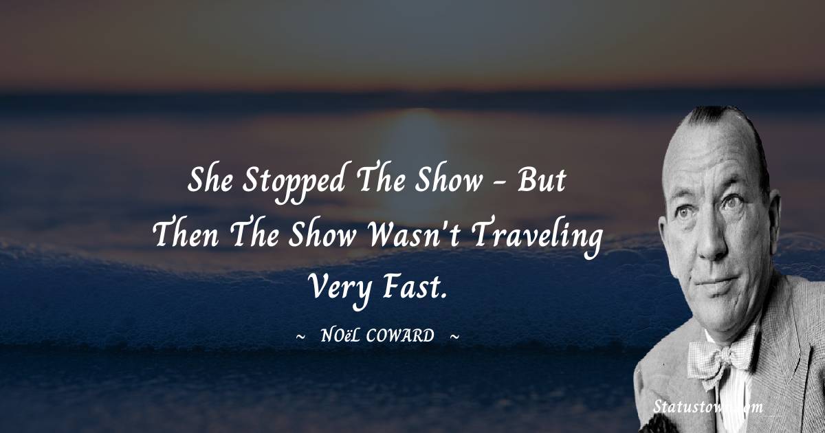 She stopped the show - but then the show wasn't traveling very fast. - Noël Coward quotes