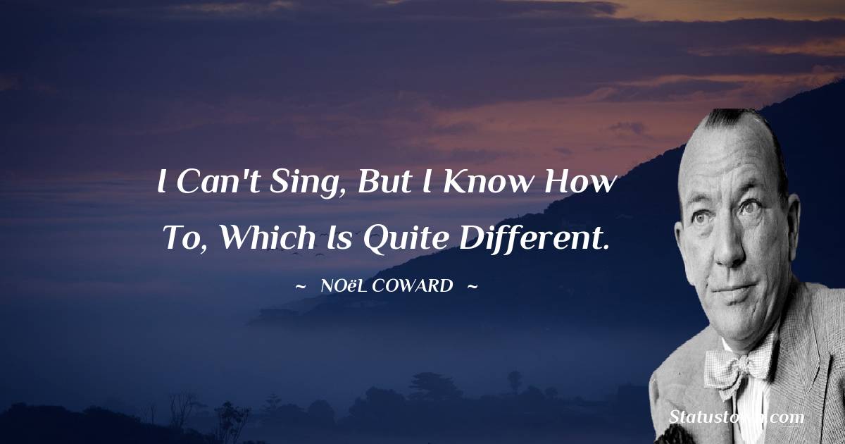 Noël Coward Quotes - I can't sing, but I know how to, which is quite different.