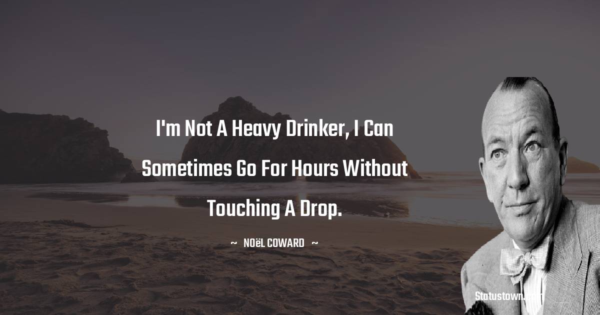 Noël Coward Quotes - I'm not a heavy drinker, I can sometimes go for hours without touching a drop.