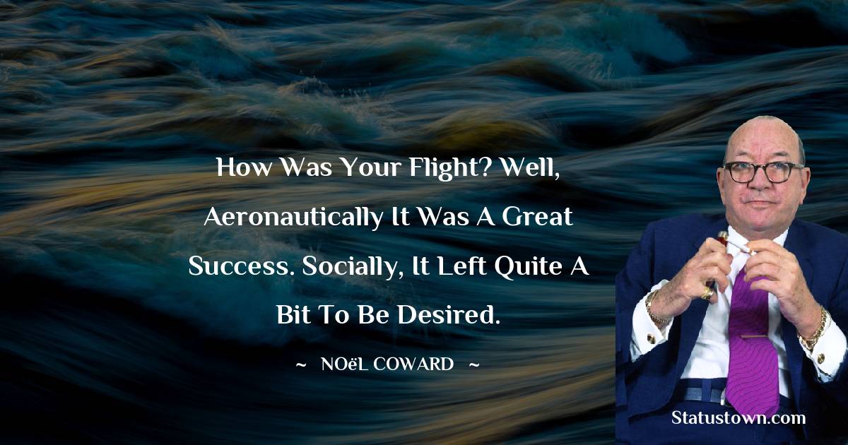 Noël Coward Quotes - How was your flight? Well, aeronautically it was a great success. Socially, it left quite a bit to be desired.