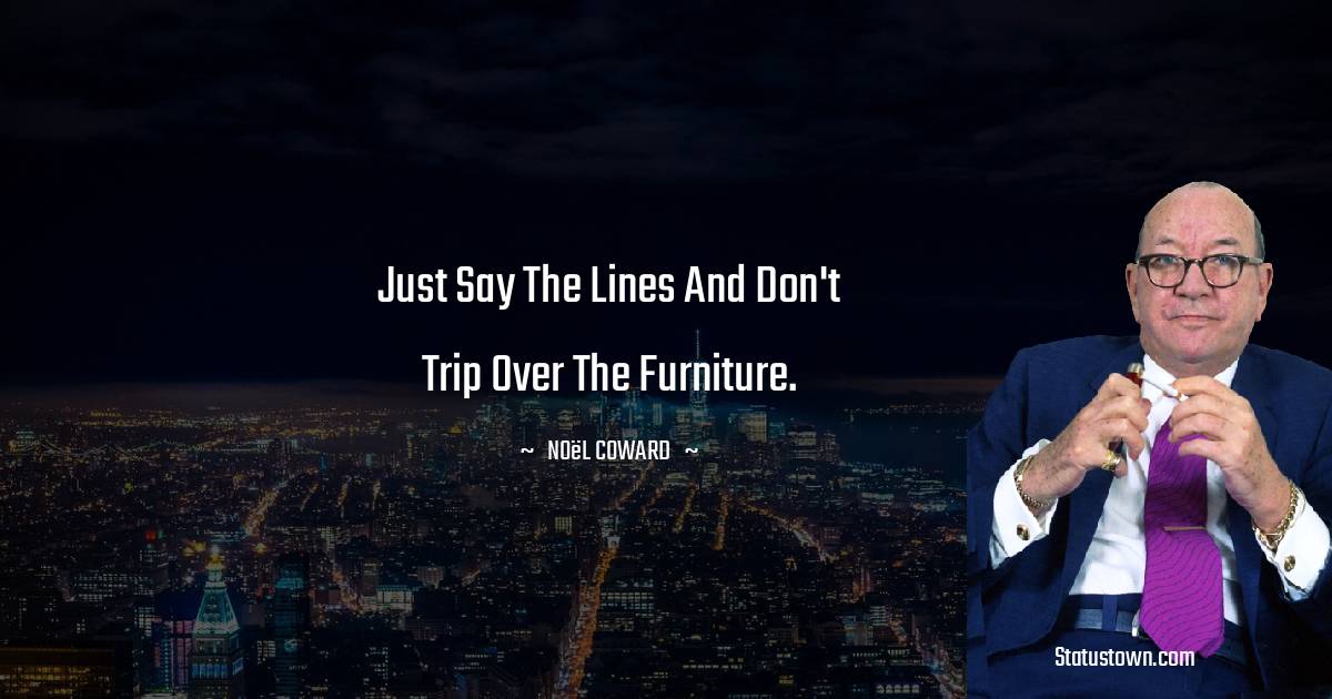 Noël Coward Quotes - Just say the lines and don't trip over the furniture.