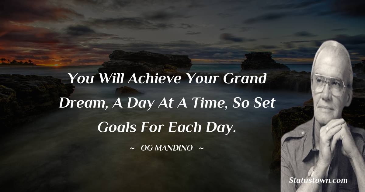 You will achieve your grand dream, a day at a time, so set goals for each day. - Og Mandino quotes