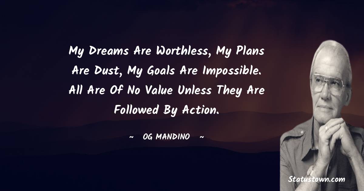 My dreams are worthless, my plans are dust, my goals are impossible. All are of no value unless they are followed by action. - Og Mandino quotes