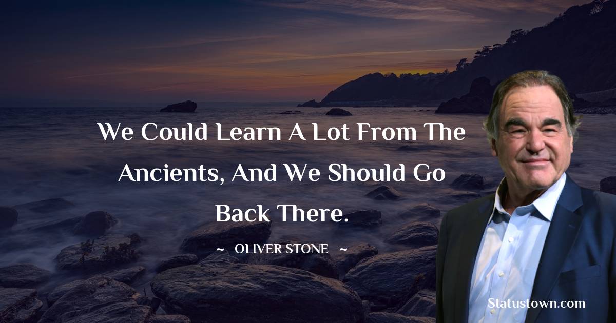 We could learn a lot from the ancients, and we should go back there. - Oliver Stone quotes