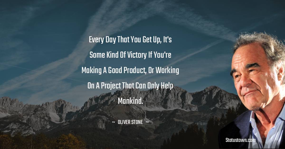 Oliver Stone Quotes - Every day that you get up, it's some kind of victory if you're making a good product, or working on a project that can only help mankind.