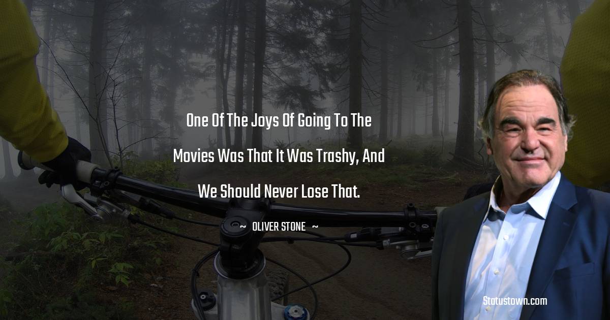 One of the joys of going to the movies was that it was trashy, and we should never lose that. - Oliver Stone quotes