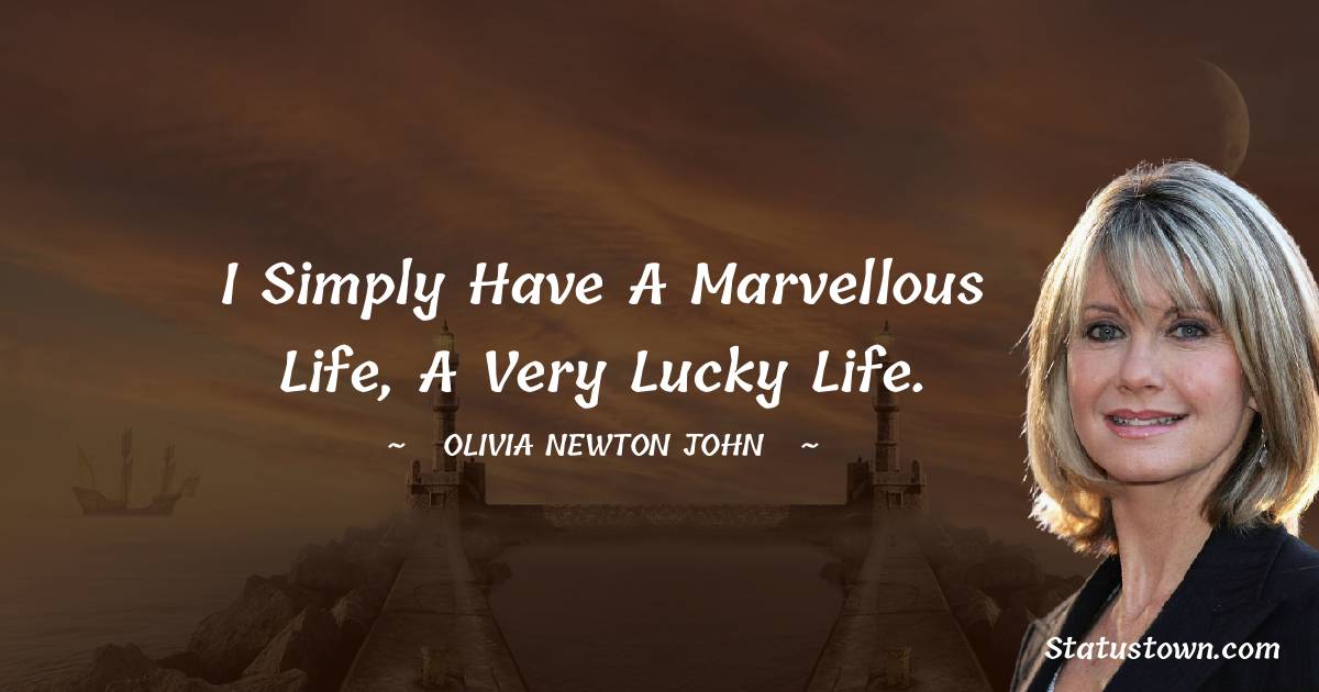 I simply have a marvellous life, a very lucky life. - Olivia Newton-John quotes