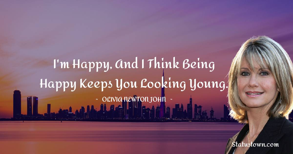 I'm happy, and I think being happy keeps you looking young. - Olivia Newton-John quotes