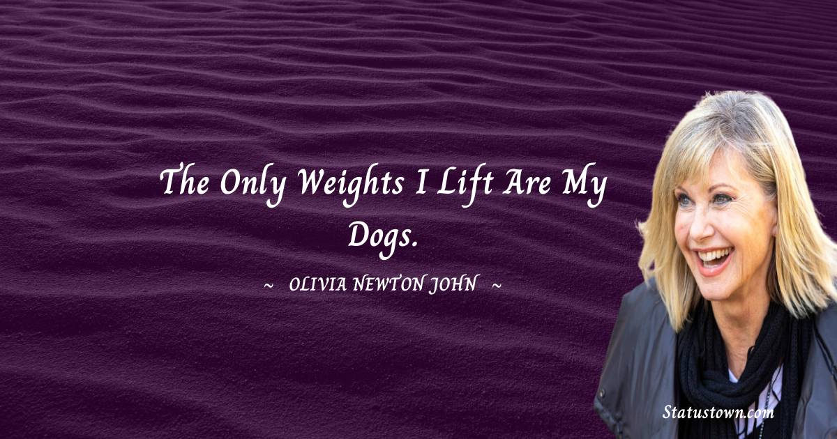 The only weights I lift are my dogs. - Olivia Newton-John quotes