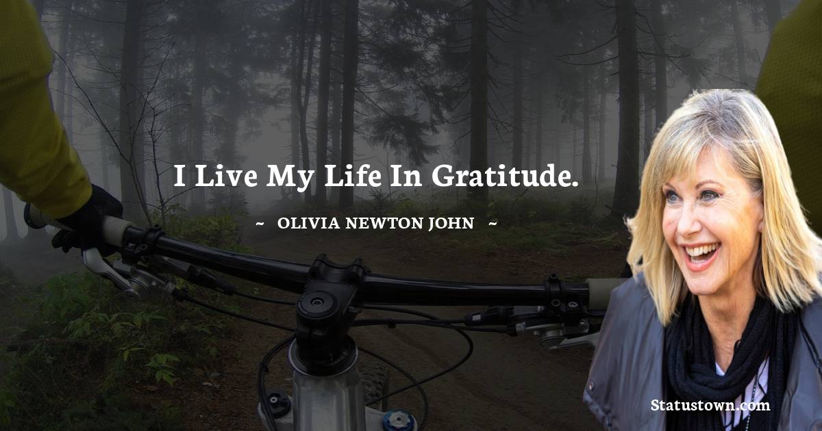 I live my life in gratitude. - Olivia Newton-John quotes