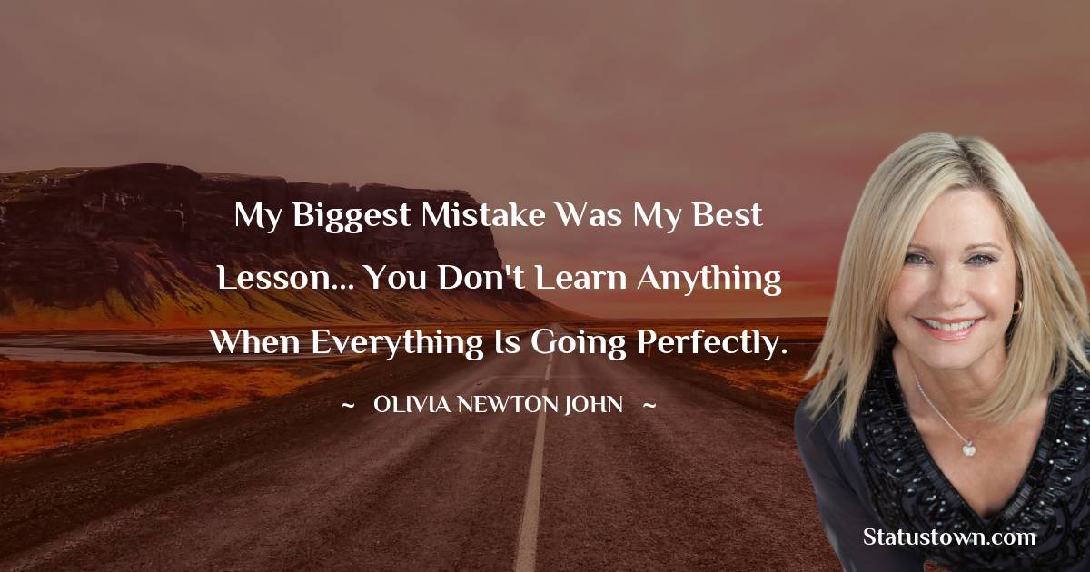 My biggest mistake was my best lesson... you don't learn anything when everything is going perfectly. - Olivia Newton-John quotes