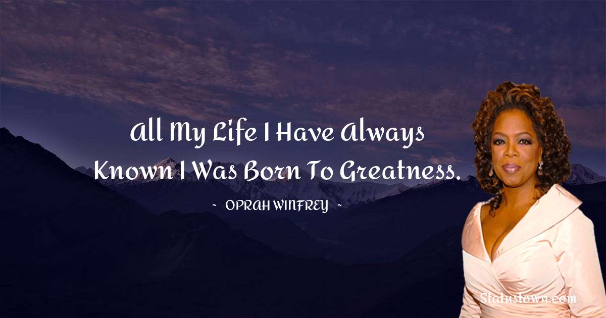 Oprah Winfrey   Quotes - All my life I have always known I was born to greatness.