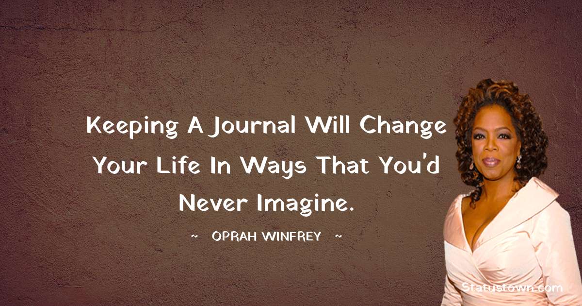 Oprah Winfrey   Quotes - Keeping a journal will change your life in ways that you'd never imagine.