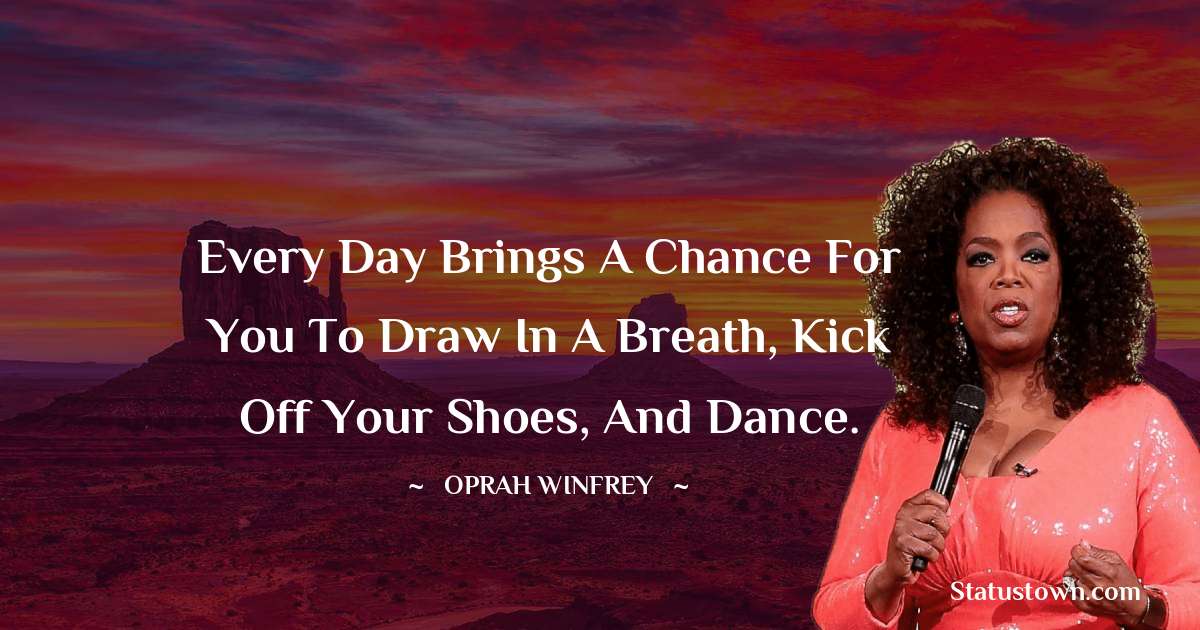 Every day brings a chance for you to draw in a breath, kick off your shoes, and dance. - Oprah Winfrey   quotes