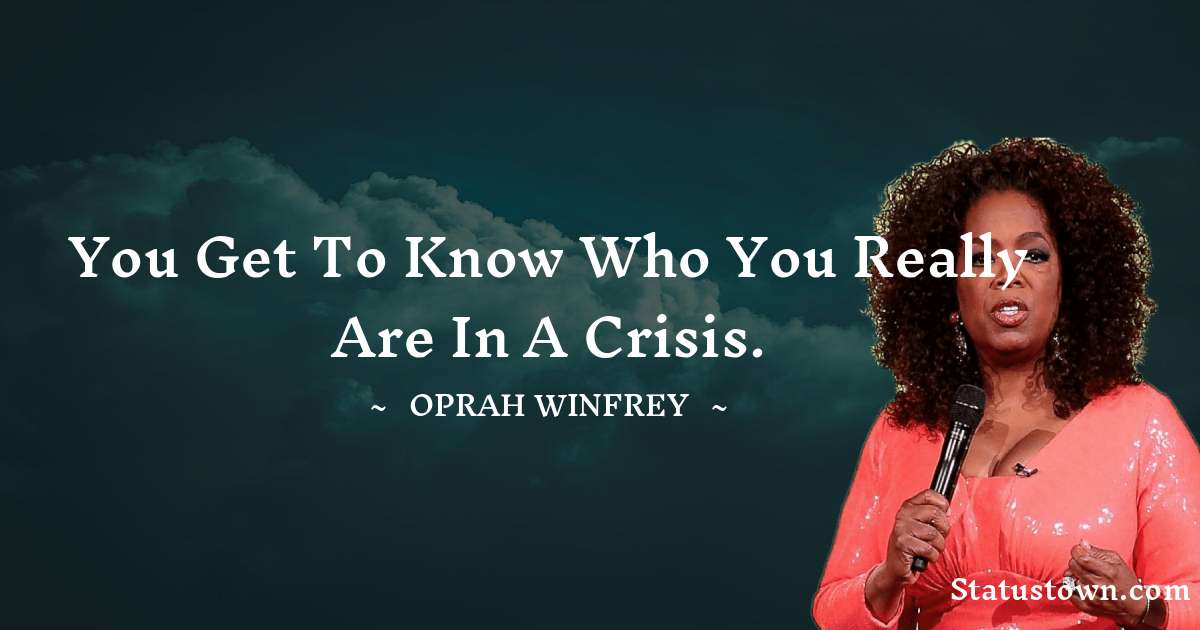 You get to know who you really are in a crisis.