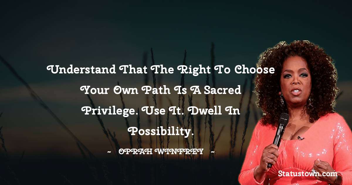 Oprah Winfrey   Quotes - Understand that the right to choose your own path is a sacred privilege. Use it. Dwell in possibility.