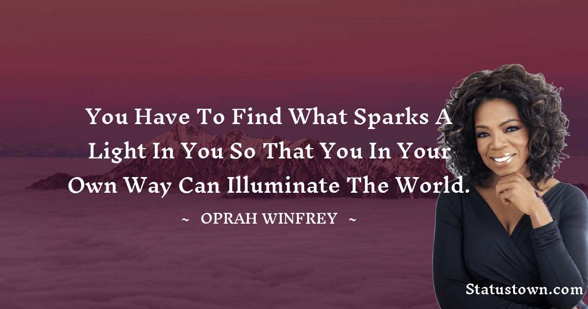 Oprah Winfrey   Quotes - You have to find what sparks a light in you so that you in your own way can illuminate the world.