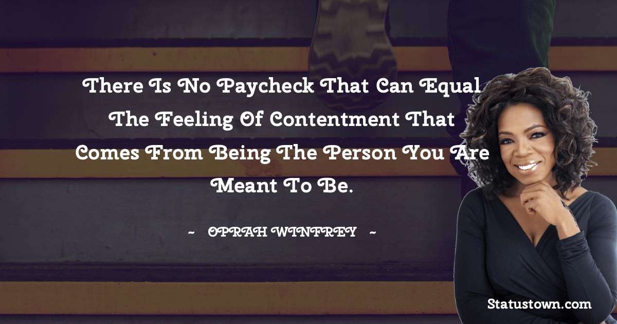 Oprah Winfrey   Quotes - There is no paycheck that can equal the feeling of contentment that comes from being the person you are meant to be.