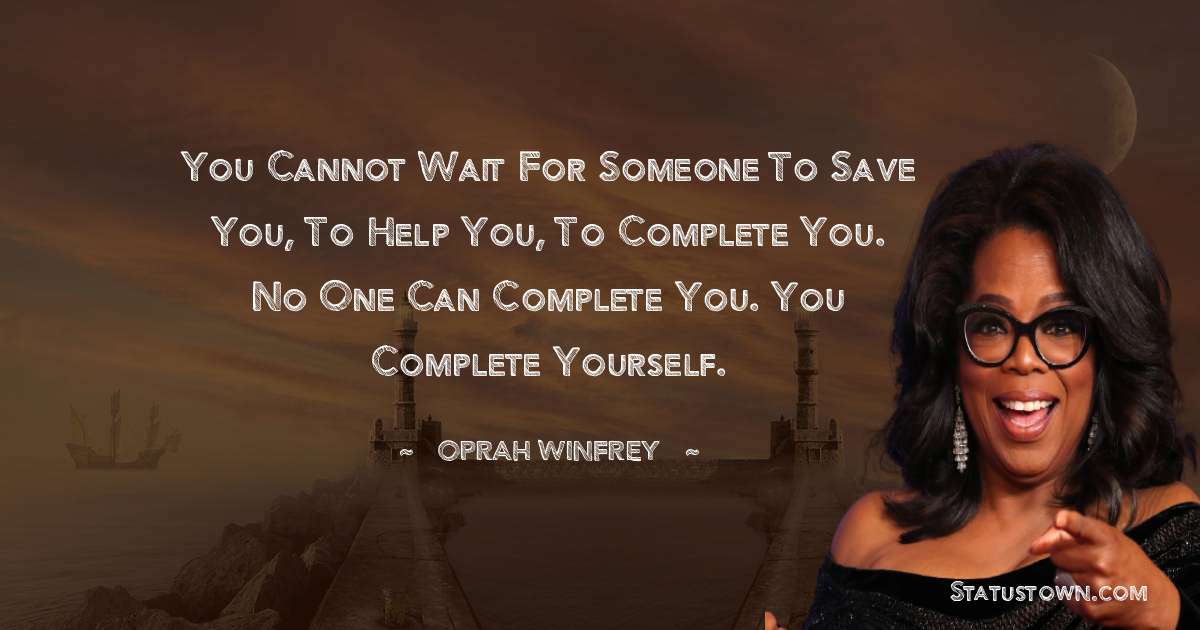 You cannot wait for someone to save you, to help you, to complete you. No one can complete you. You complete yourself. - Oprah Winfrey   quotes