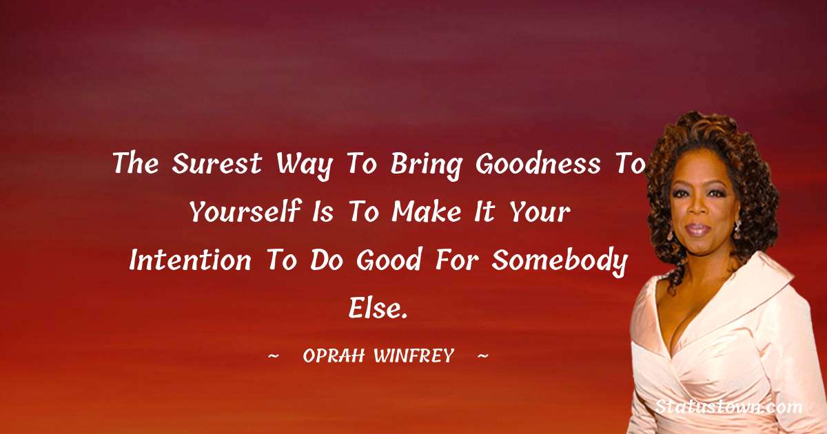 Oprah Winfrey   Quotes - The surest way to bring goodness to yourself is to make it your intention to do good for somebody else.