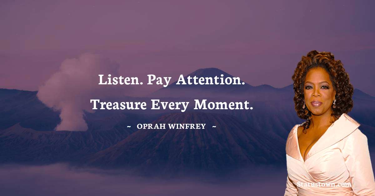 Oprah Winfrey   Quotes - Listen. Pay attention. Treasure every moment.