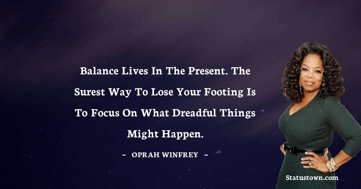 Oprah Winfrey   Quotes - Balance lives in the present. The surest way to lose your footing is to focus on what dreadful things might happen.
