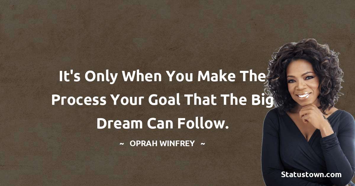 Oprah Winfrey   Quotes - It's only when you make the process your goal that the big dream can follow.