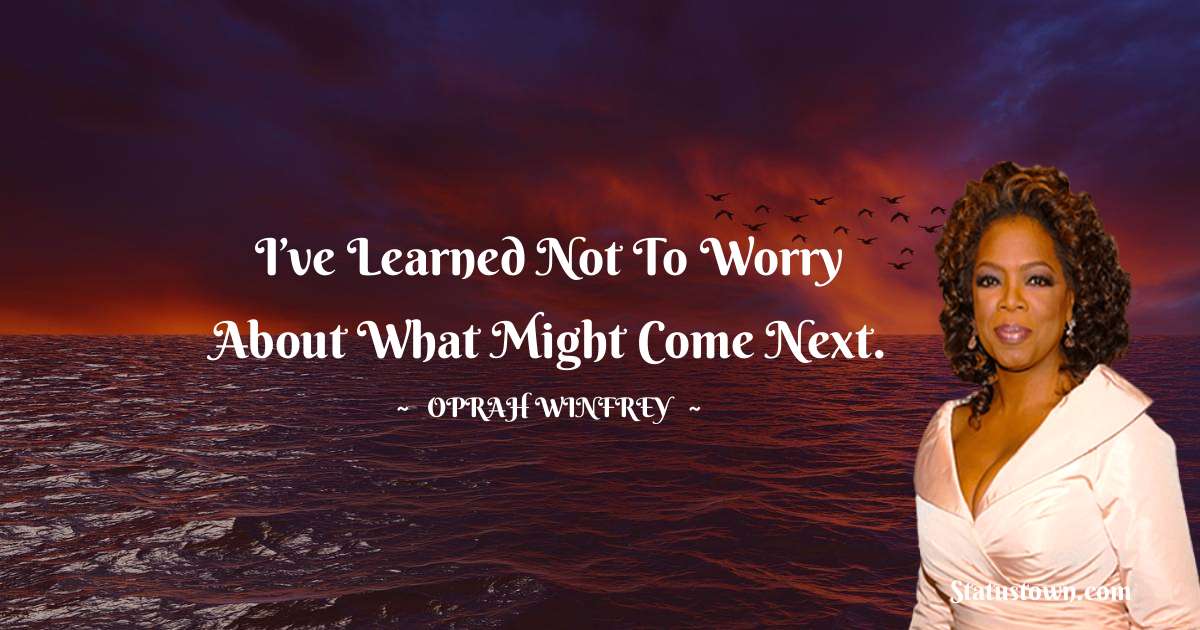 Oprah Winfrey   Quotes - I’ve learned not to worry about what might come next.
