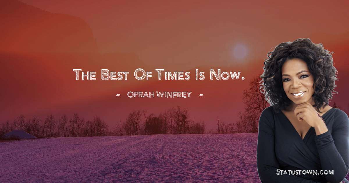The best of times is now. - Oprah Winfrey   quotes