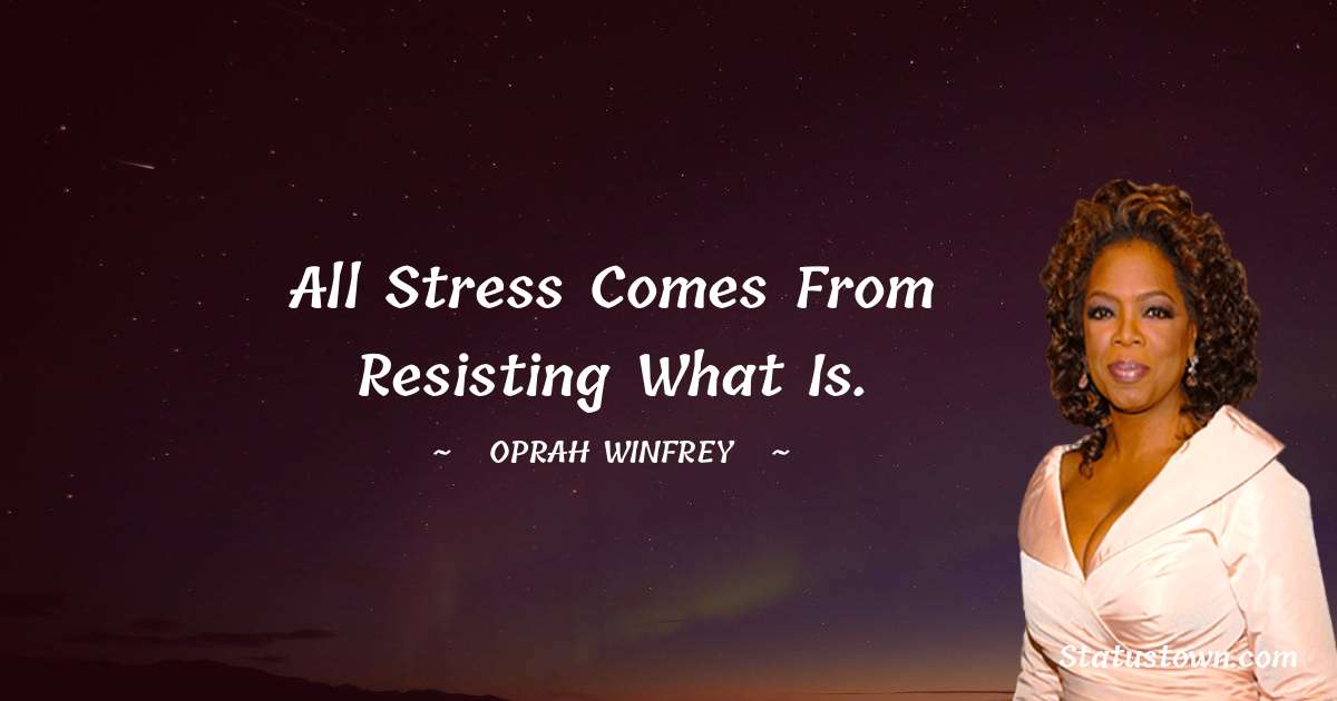 All stress comes from resisting what is. - Oprah Winfrey   quotes