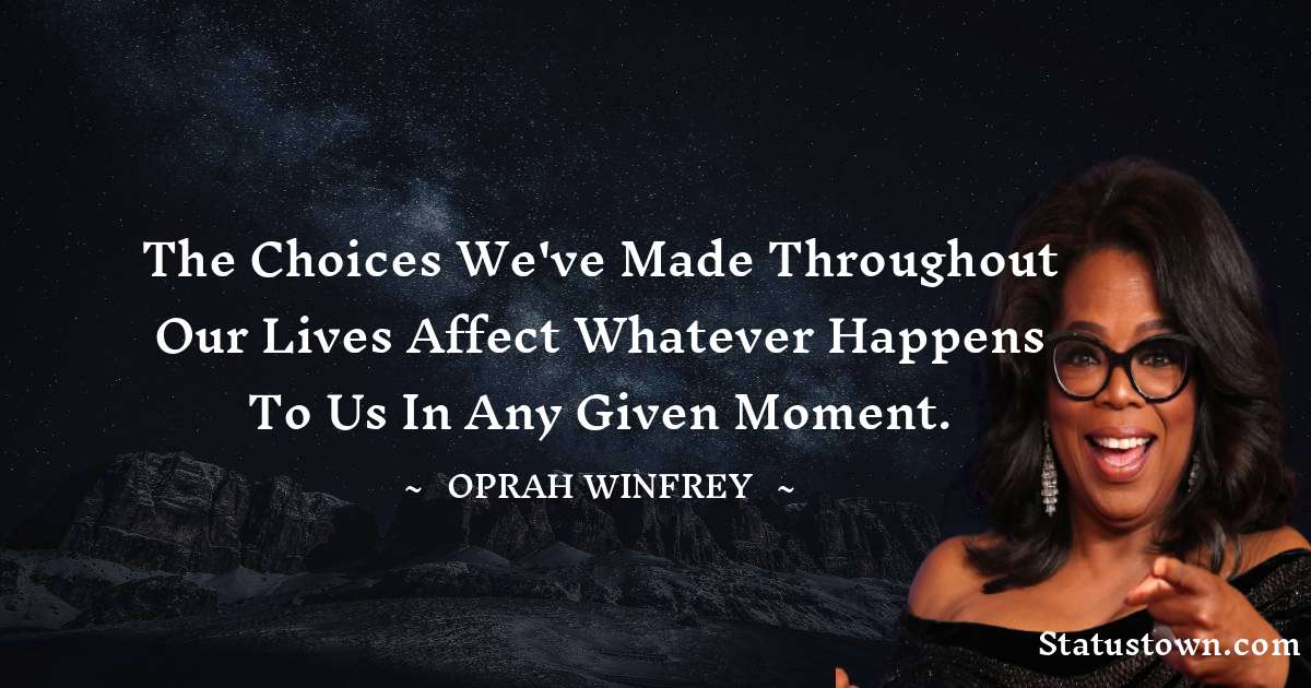 The choices we've made throughout our lives affect whatever happens to us in any given moment. - Oprah Winfrey   quotes