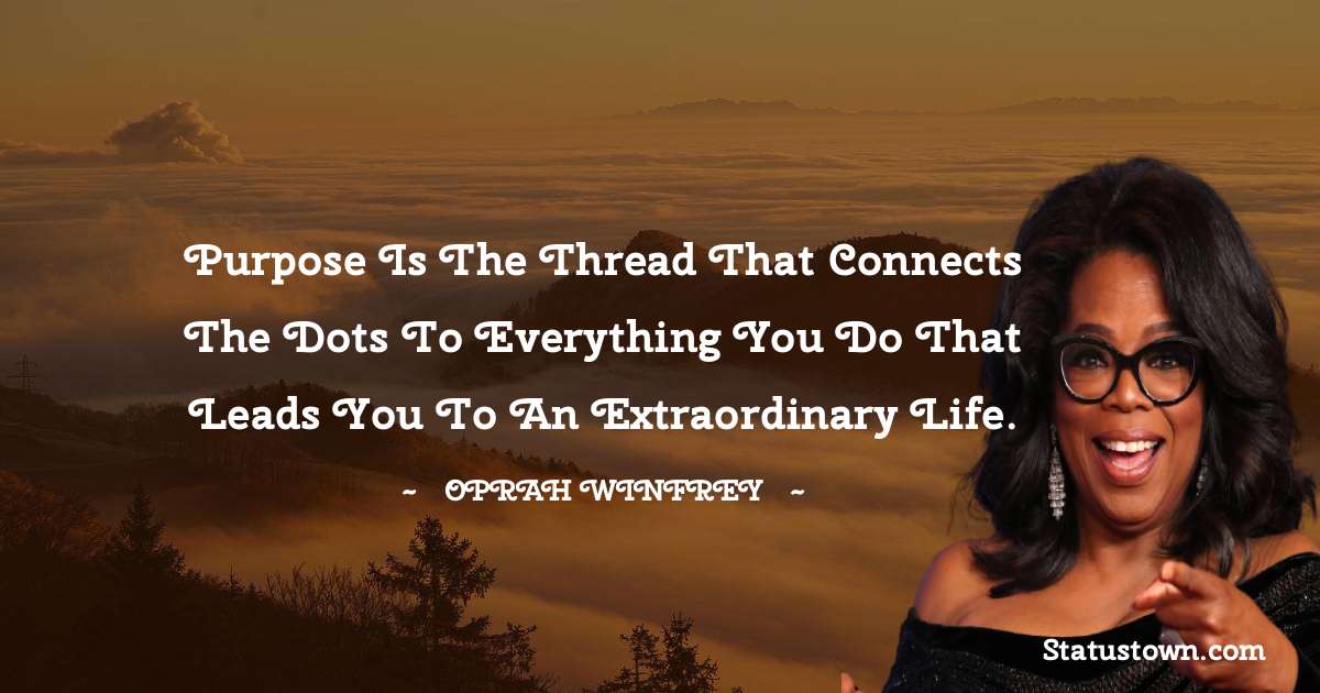Oprah Winfrey   Quotes - Purpose is the thread that connects the dots to everything you do that leads you to an extraordinary life.