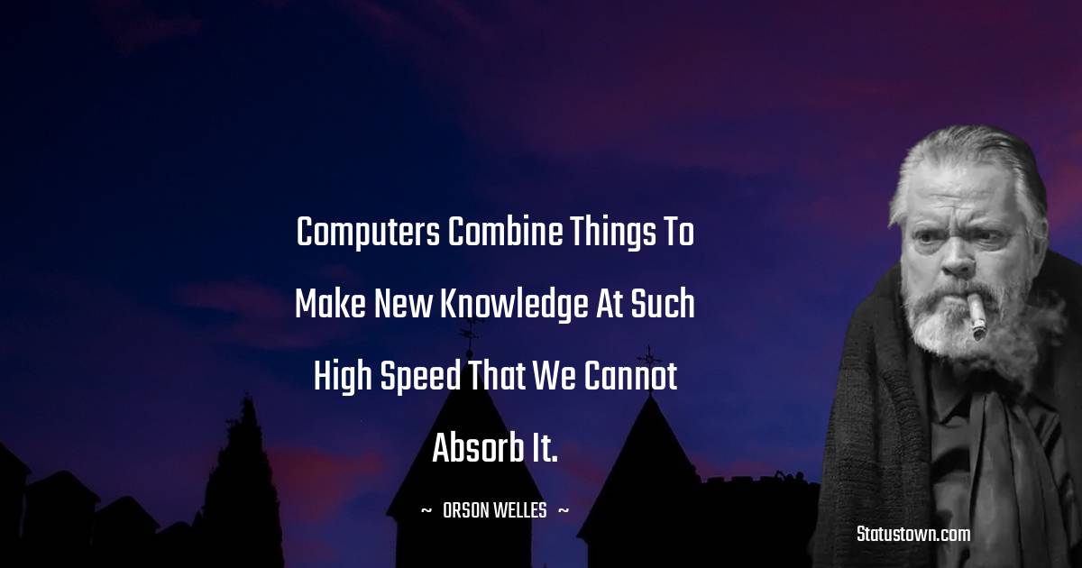Orson Welles Quotes - Computers combine things to make new knowledge at such high speed that we cannot absorb it.
