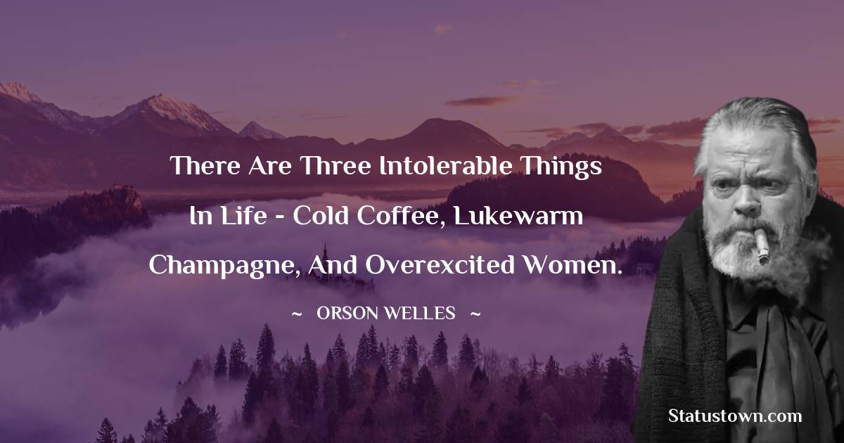 Orson Welles Quotes - There are three intolerable things in life - cold coffee, lukewarm champagne, and overexcited women.