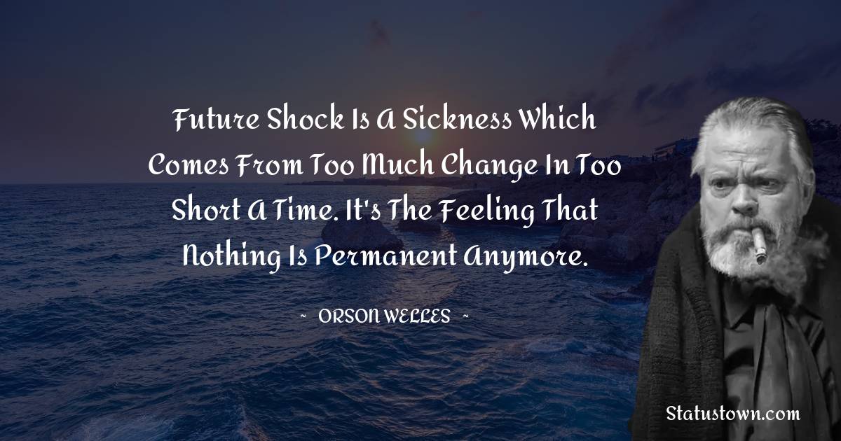 Future shock is a sickness which comes from too much change in too short a time. It's the feeling that nothing is permanent anymore.