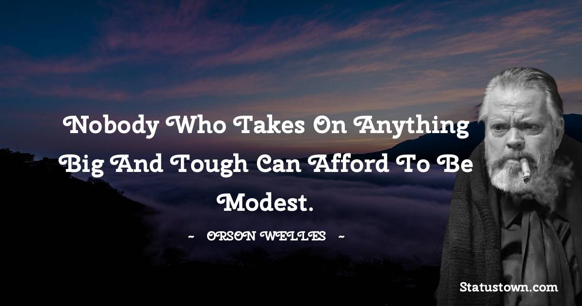 Orson Welles Quotes - Nobody who takes on anything big and tough can afford to be modest.