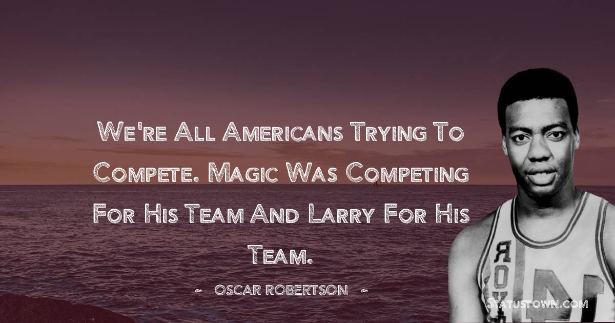 Oscar Robertson Quotes - We're all Americans trying to compete. Magic was competing for his team and Larry for his team.