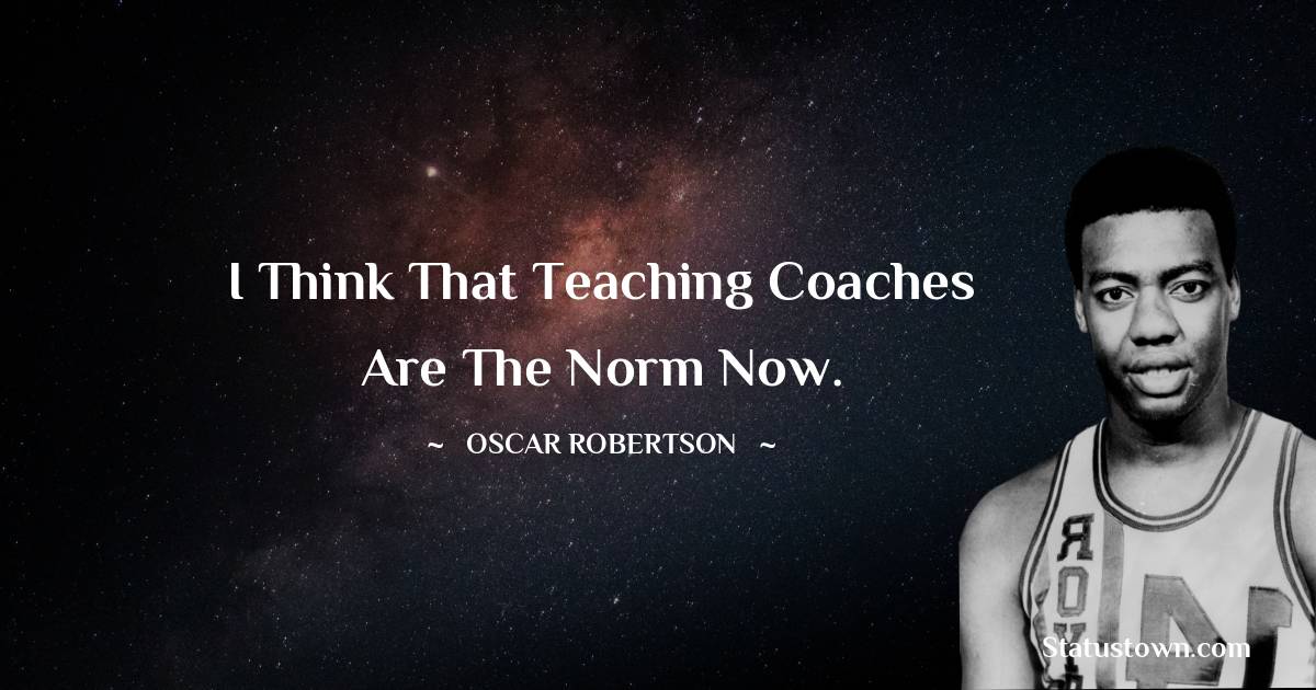 Oscar Robertson Quotes - I think that teaching coaches are the norm now.