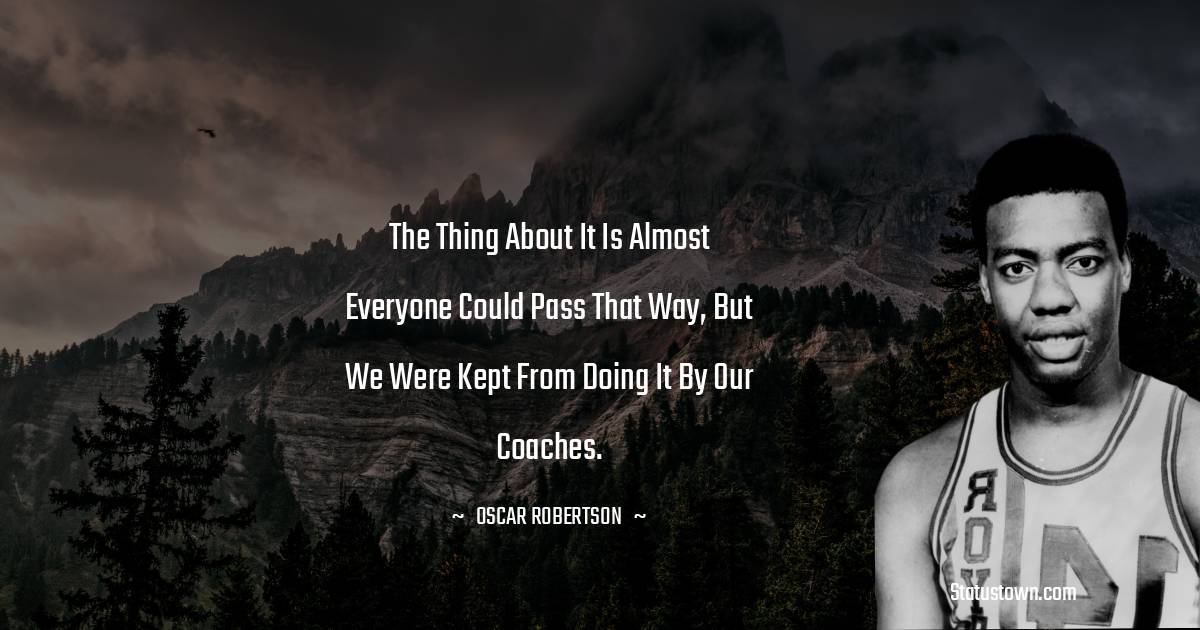 Oscar Robertson Quotes - The thing about it is almost everyone could pass that way, but we were kept from doing it by our coaches.