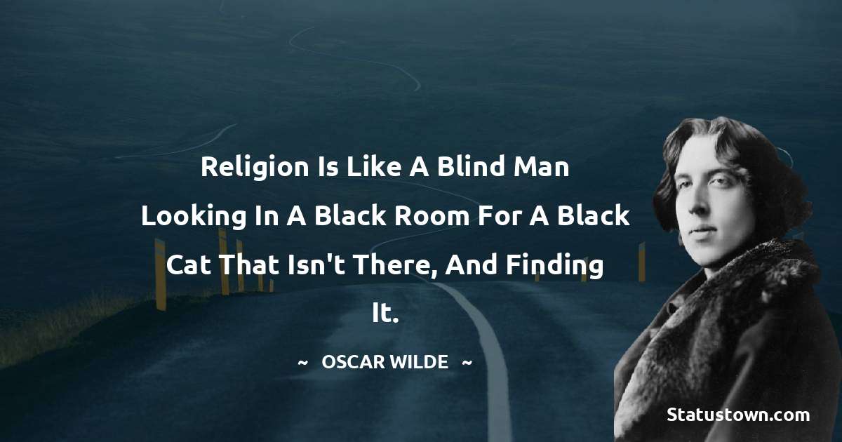 Religion is like a blind man looking in a black room for a black cat that isn't there, and finding it. - Oscar Wilde
 quotes