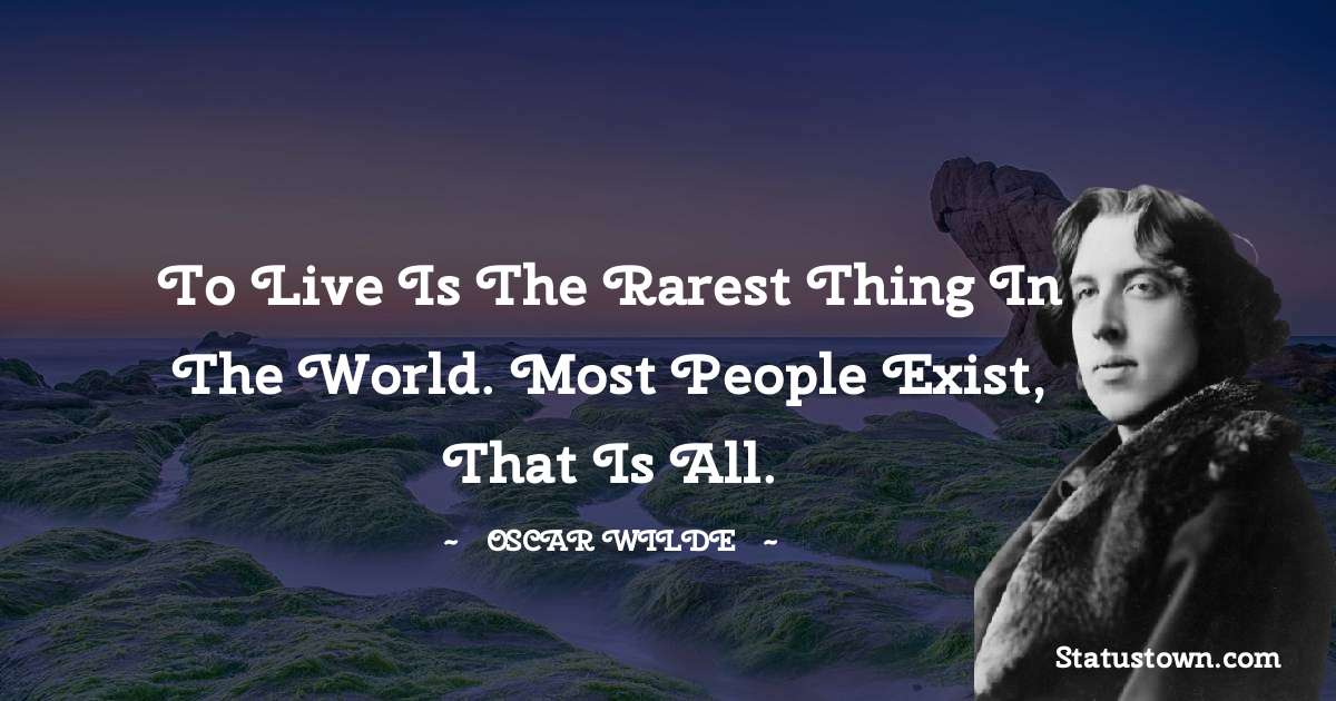Oscar Wilde
 Quotes - To live is the rarest thing in the world. Most people exist, that is all.