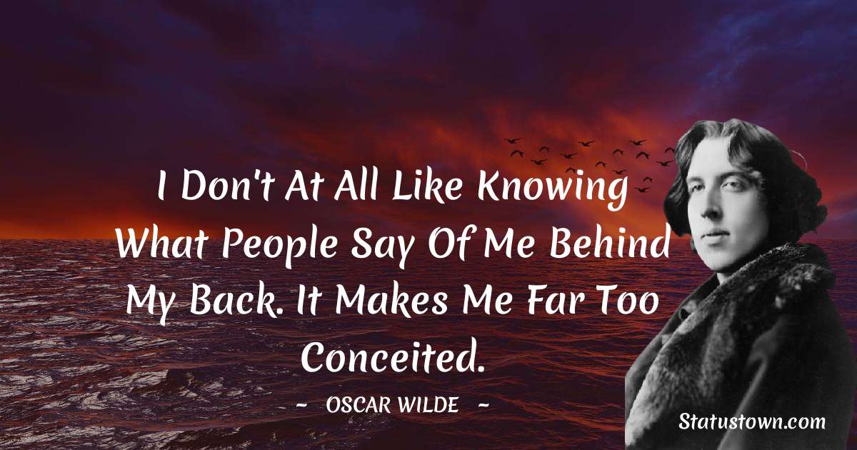 Oscar Wilde
 Quotes - I don't at all like knowing what people say of me behind my back. It makes me far too conceited.