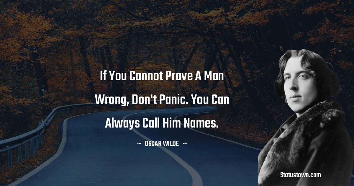 Oscar Wilde
 Quotes - If you cannot prove a man wrong, don't panic. You can always call him names.