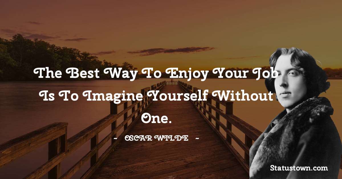 Oscar Wilde
 Quotes - The best way to enjoy your job is to imagine yourself without one.