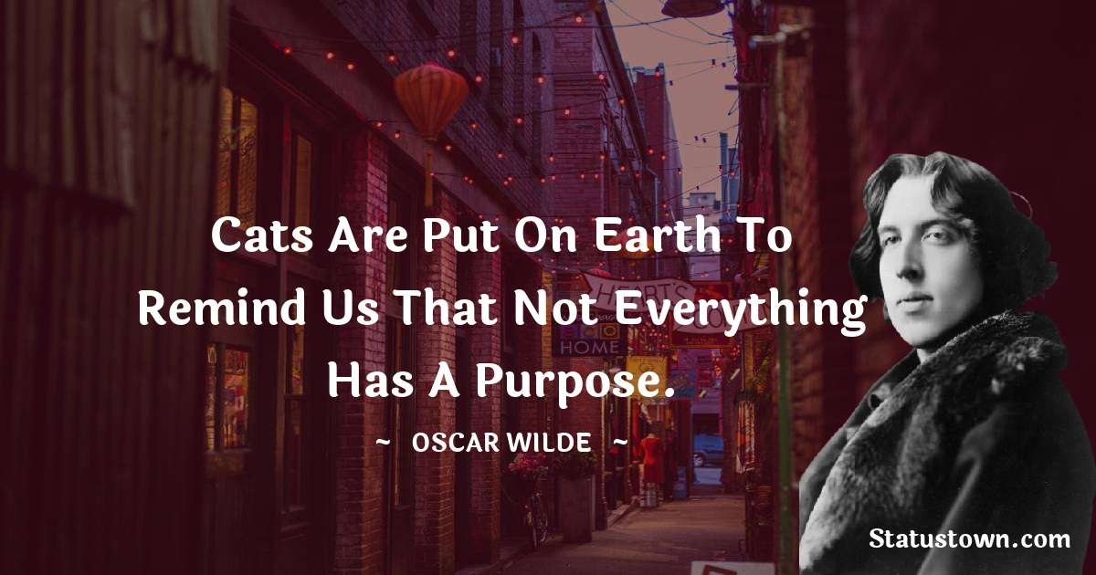 Oscar Wilde
 Quotes - Cats are put on earth to remind us that not everything has a purpose.