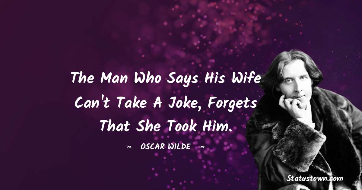 Oscar Wilde
 Quotes - The man who says his wife can't take a joke, forgets that she took him.