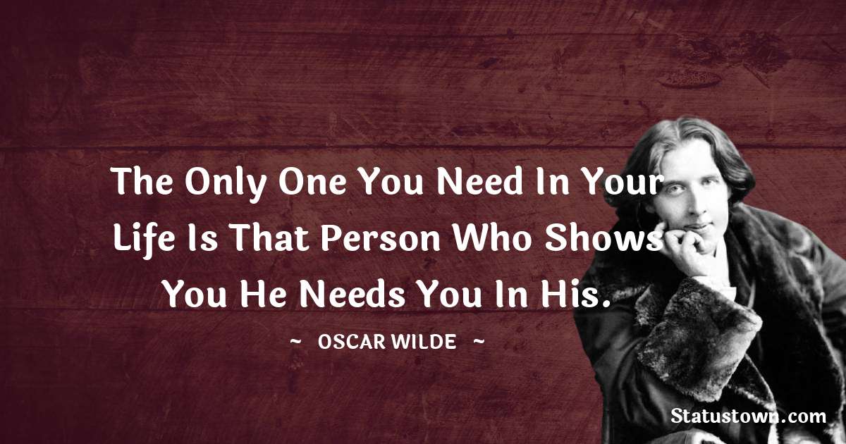 Oscar Wilde
 Quotes - The only one you need in your life is that person who shows you he needs you in his.